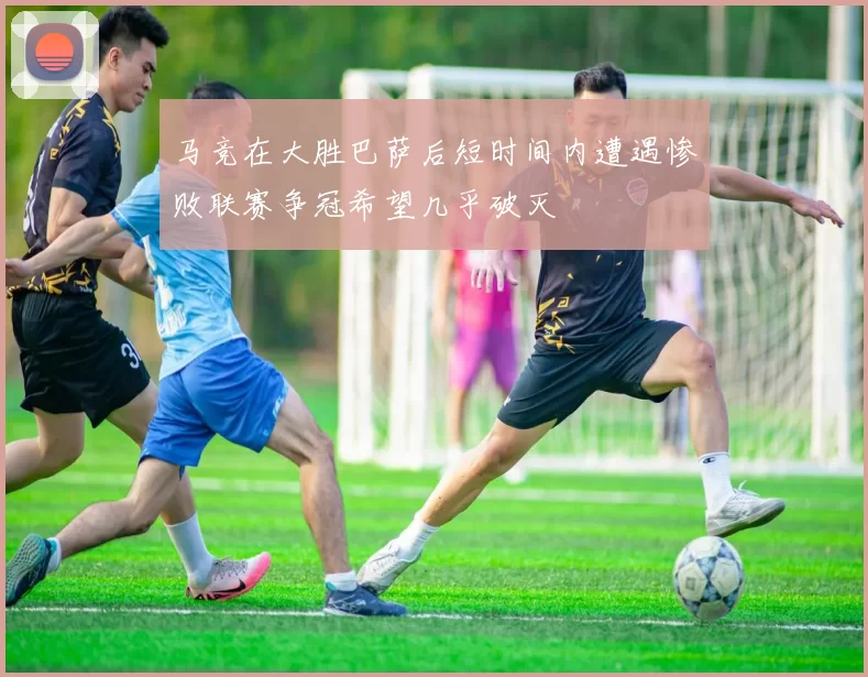 马竞在大胜巴萨后短时间内遭遇惨败联赛争冠希望几乎破灭