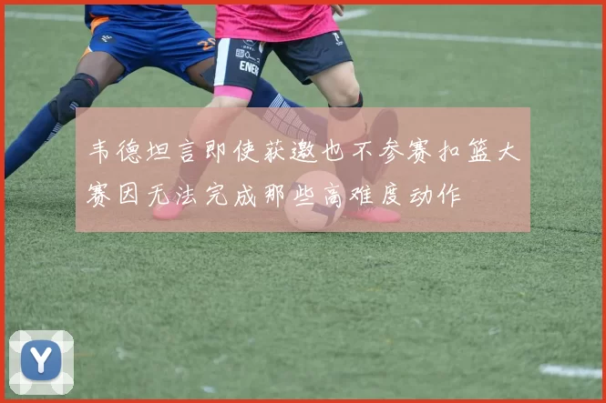 韦德坦言即使获邀也不参赛扣篮大赛因无法完成那些高难度动作
