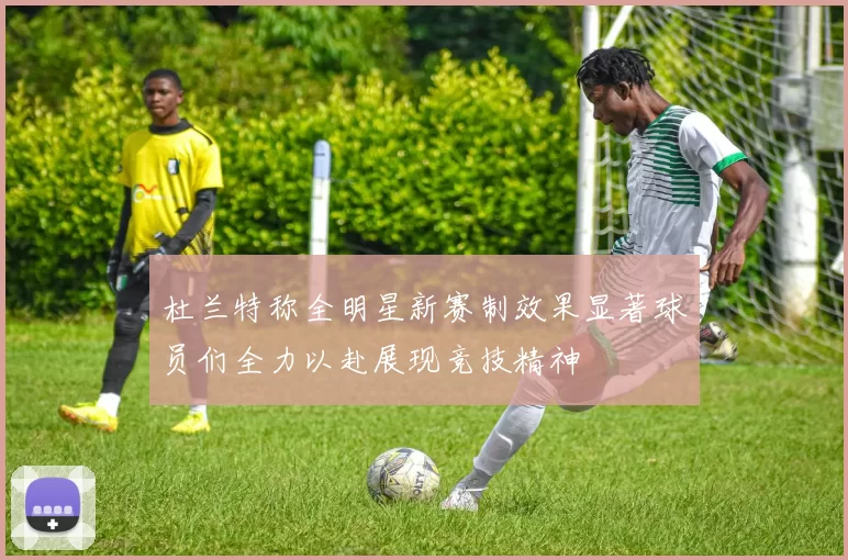 杜兰特称全明星新赛制效果显著球员们全力以赴展现竞技精神