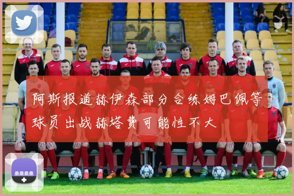 阿斯报道赫伊森部分合练姆巴佩等球员出战赫塔费可能性不大