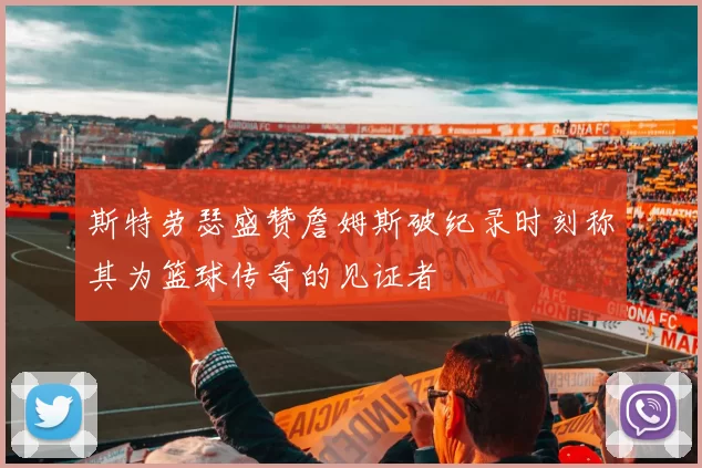 斯特劳瑟盛赞詹姆斯破纪录时刻称其为篮球传奇的见证者