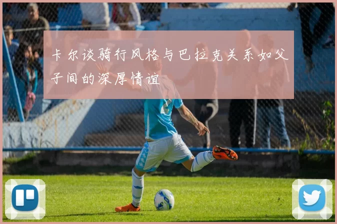 卡尔谈骑行风格与巴拉克关系如父子间的深厚情谊