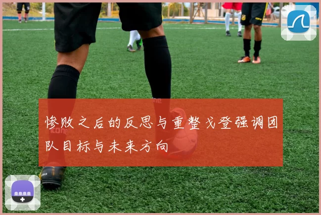 惨败之后的反思与重整戈登强调团队目标与未来方向