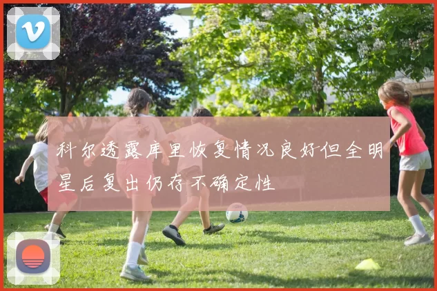 科尔透露库里恢复情况良好但全明星后复出仍存不确定性