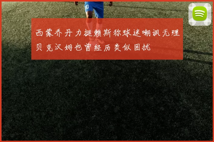 西蒙乔丹力挺赖斯称球迷嘲讽无理贝克汉姆也曾经历类似困扰