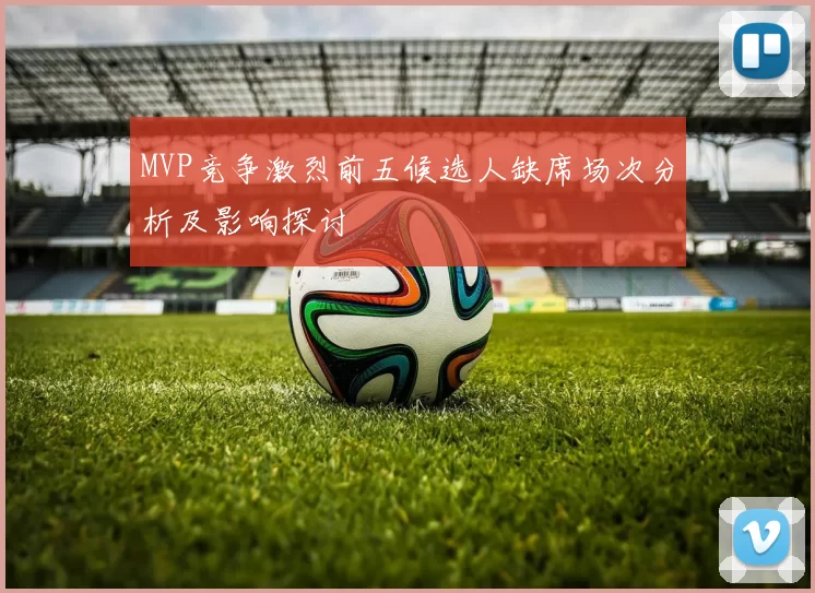 MVP竞争激烈前五候选人缺席场次分析及影响探讨