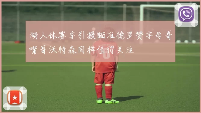湖人休赛季引援瞄准德罗赞字母哥嘴哥沃特森同样值得关注