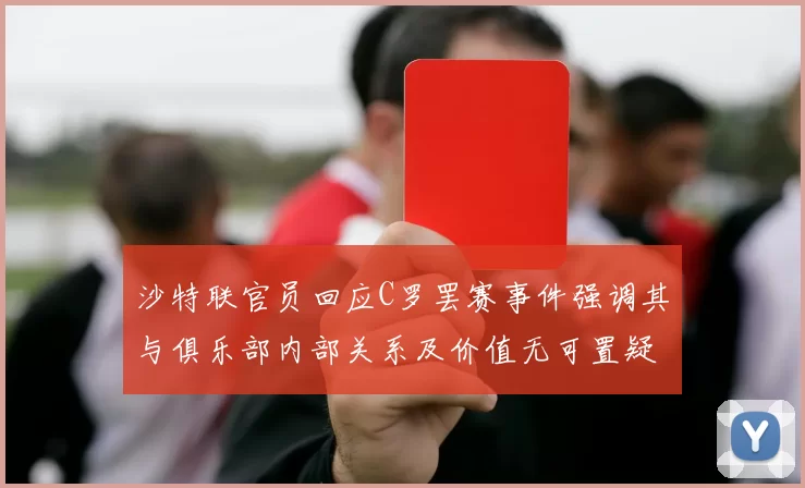 沙特联官员回应C罗罢赛事件强调其与俱乐部内部关系及价值无可置疑