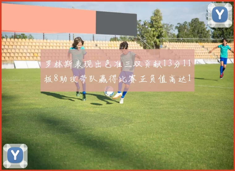 罗林斯表现出色准三双贡献13分11板8助攻带队赢得比赛正负值高达11