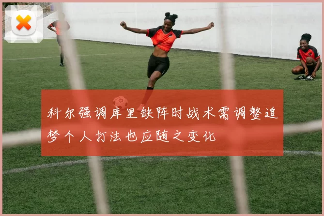 科尔强调库里缺阵时战术需调整追梦个人打法也应随之变化
