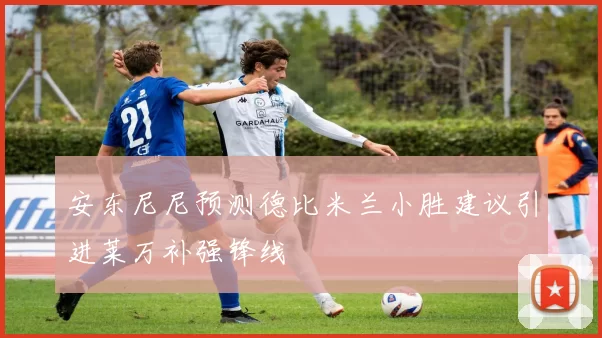 安东尼尼预测德比米兰小胜建议引进莱万补强锋线