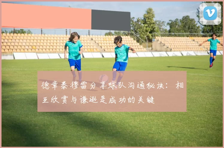 德章泰穆雷分享球队沟通秘诀：相互欣赏与谦逊是成功的关键