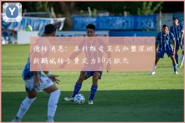 德转消息：本科维奇正式加盟深圳新鹏城转会费定为80万欧元