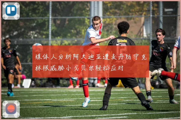媒体人分析阿夫迪亚遭麦丹防守克林根威胁小戈贝尔轻松应对