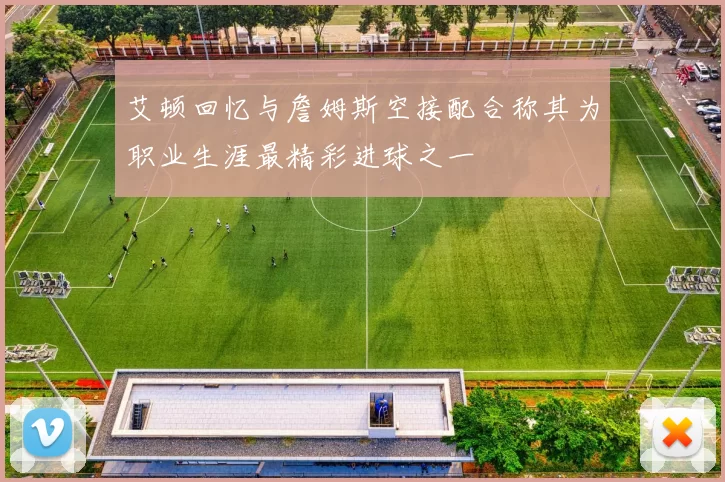艾顿回忆与詹姆斯空接配合称其为职业生涯最精彩进球之一