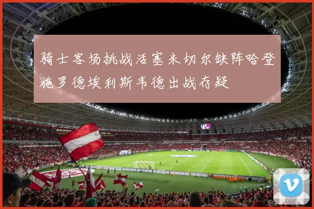 骑士客场挑战活塞米切尔缺阵哈登施罗德埃利斯韦德出战存疑