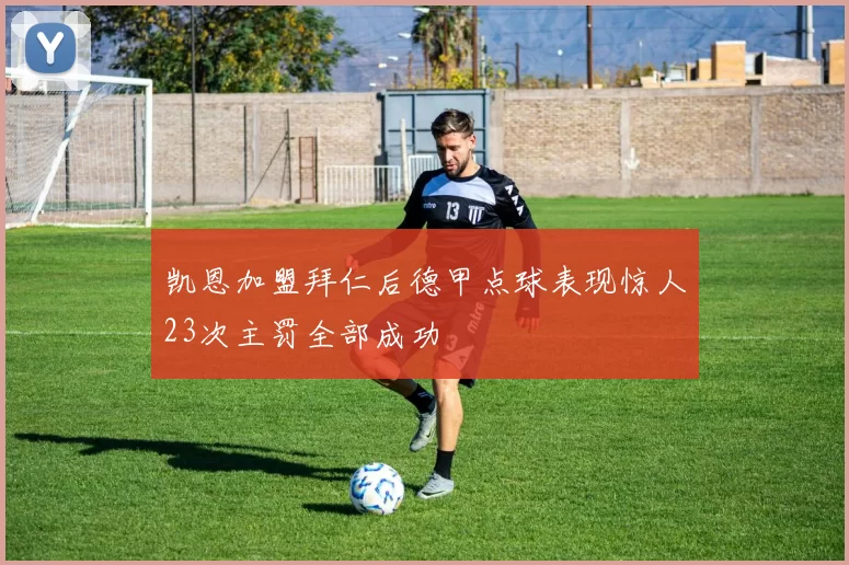 凯恩加盟拜仁后德甲点球表现惊人23次主罚全部成功