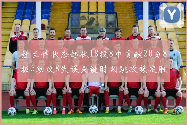 杜兰特状态起伏18投8中贡献20分8板5助攻8失误关键时刻跳投锁定胜局