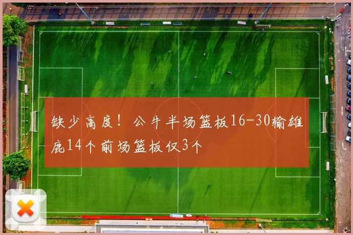 缺少高度！公牛半场篮板16-30输雄鹿14个前场篮板仅3个
