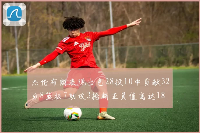 杰伦布朗表现出色28投10中贡献32分8篮板7助攻3抢断正负值高达18