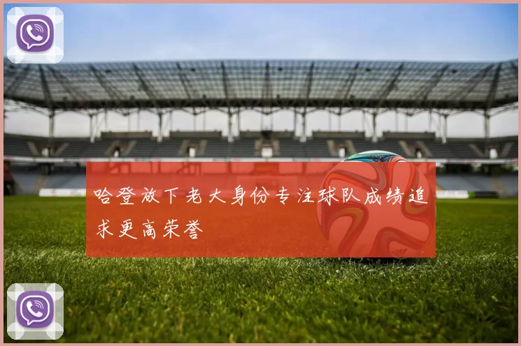 哈登放下老大身份专注球队成绩追求更高荣誉