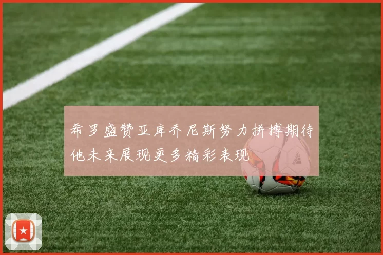 希罗盛赞亚库乔尼斯努力拼搏期待他未来展现更多精彩表现