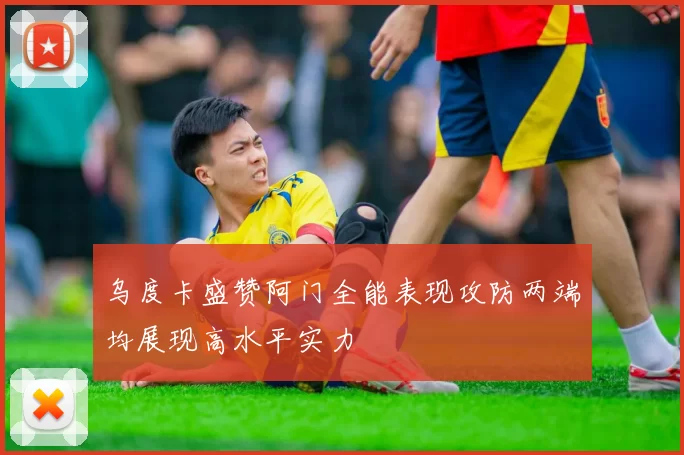 乌度卡盛赞阿门全能表现攻防两端均展现高水平实力