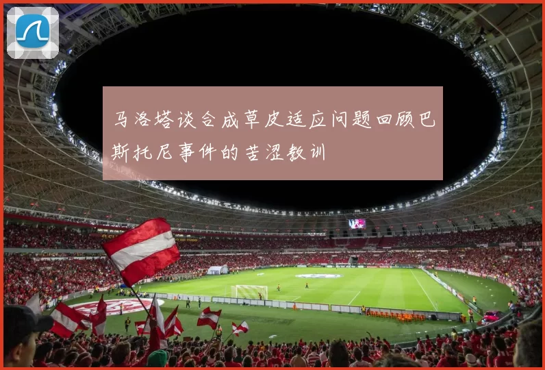 马洛塔谈合成草皮适应问题回顾巴斯托尼事件的苦涩教训