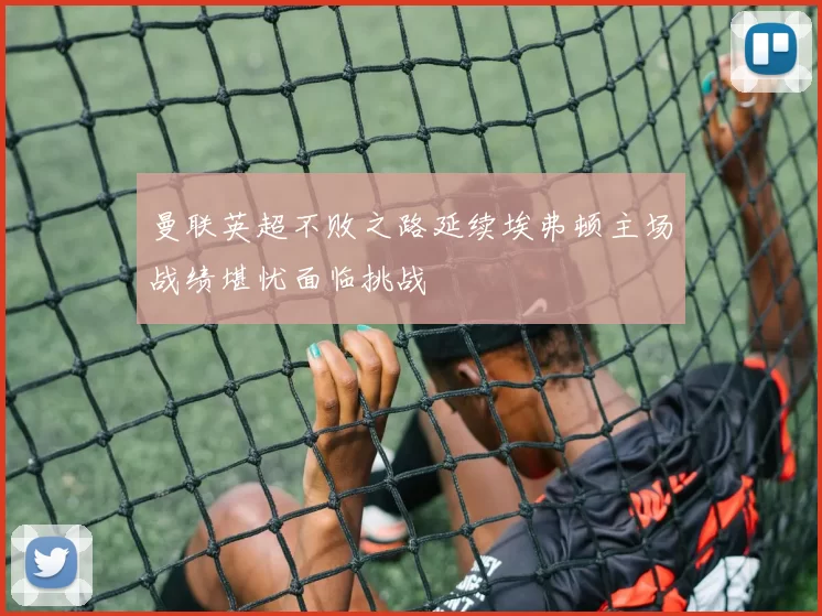 曼联英超不败之路延续埃弗顿主场战绩堪忧面临挑战
