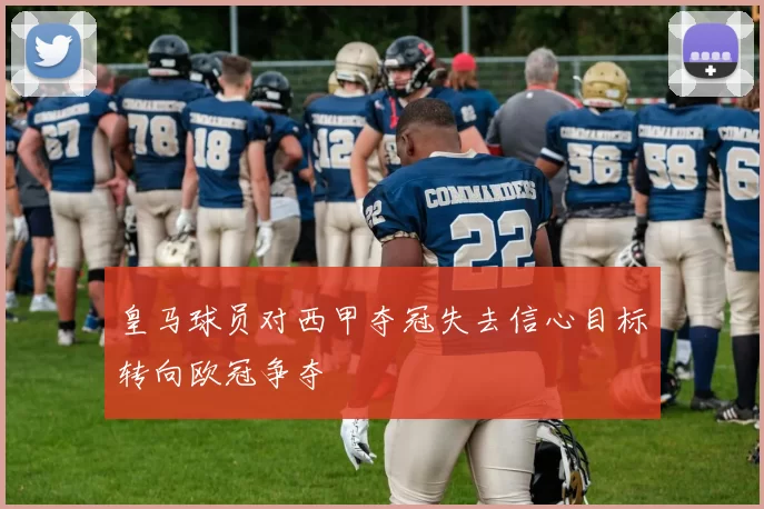 皇马球员对西甲夺冠失去信心目标转向欧冠争夺